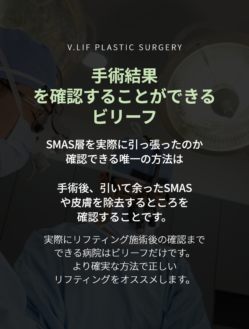  V.LIF PLASTIC SURGERY 수술결과를 확인 할 수 있는 빌리프 스마스층을 실제로 당겼는지 확인 할 수 있는 유일한 방법은 수술 후 당기고 남은 스마스 및 피부를 삭제한 것을 확인하는 것입니다. 실제로 리프팅 시술 후 확인까지 할 수 있는 병원은 오직 빌리프 뿐입니다. 보다 확실한 방법으로 올바른 리프팅을 선도하겠습니다.