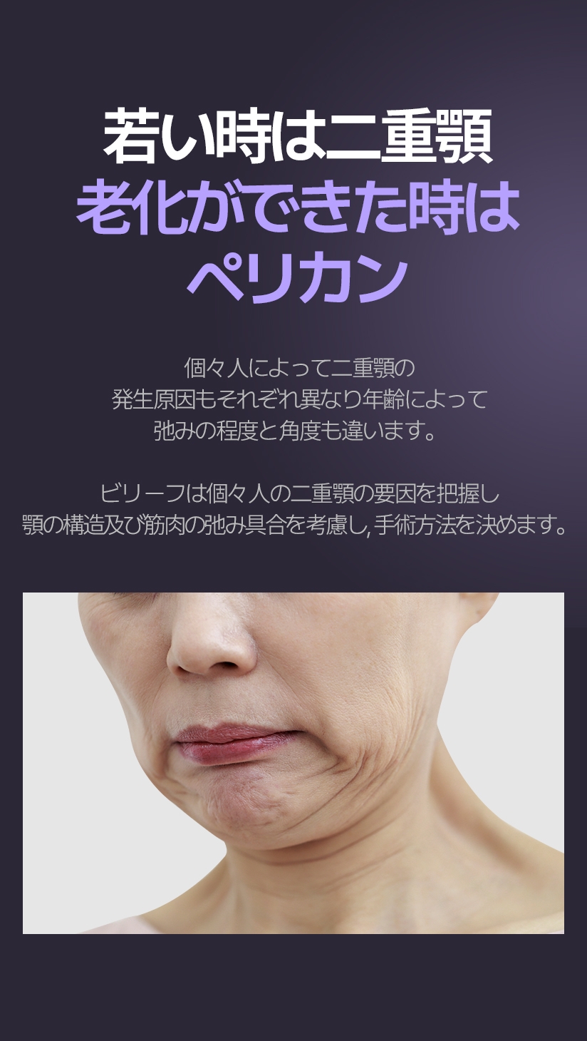 젊었을 때는 이중턱 노화가 발생할 땐 칠면조 목 개개인마다 이중턱 발생 원인도 다양하고 연령대에 따라 처짐의 정도와 각도가 다릅니다. 빌리프는 개개인의 이중턱 요인을 파악하고 턱의 구조 및 근육의 처짐 상태를 고려하여 수술방법을 결정합니다.