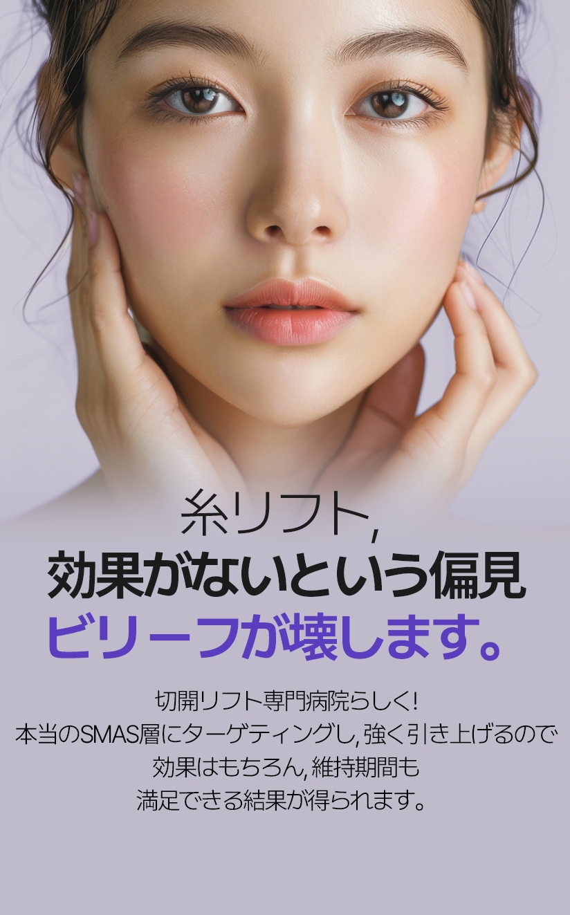 糸リフト, 効果が ないという偏見 ビリーフが壊します。 切開リフト専門病院らしく! 本当のSMAS層にターゲティングし,  強く引き上げるので 効果はもちろん, 維持期間も 満足できる結果が得られます。