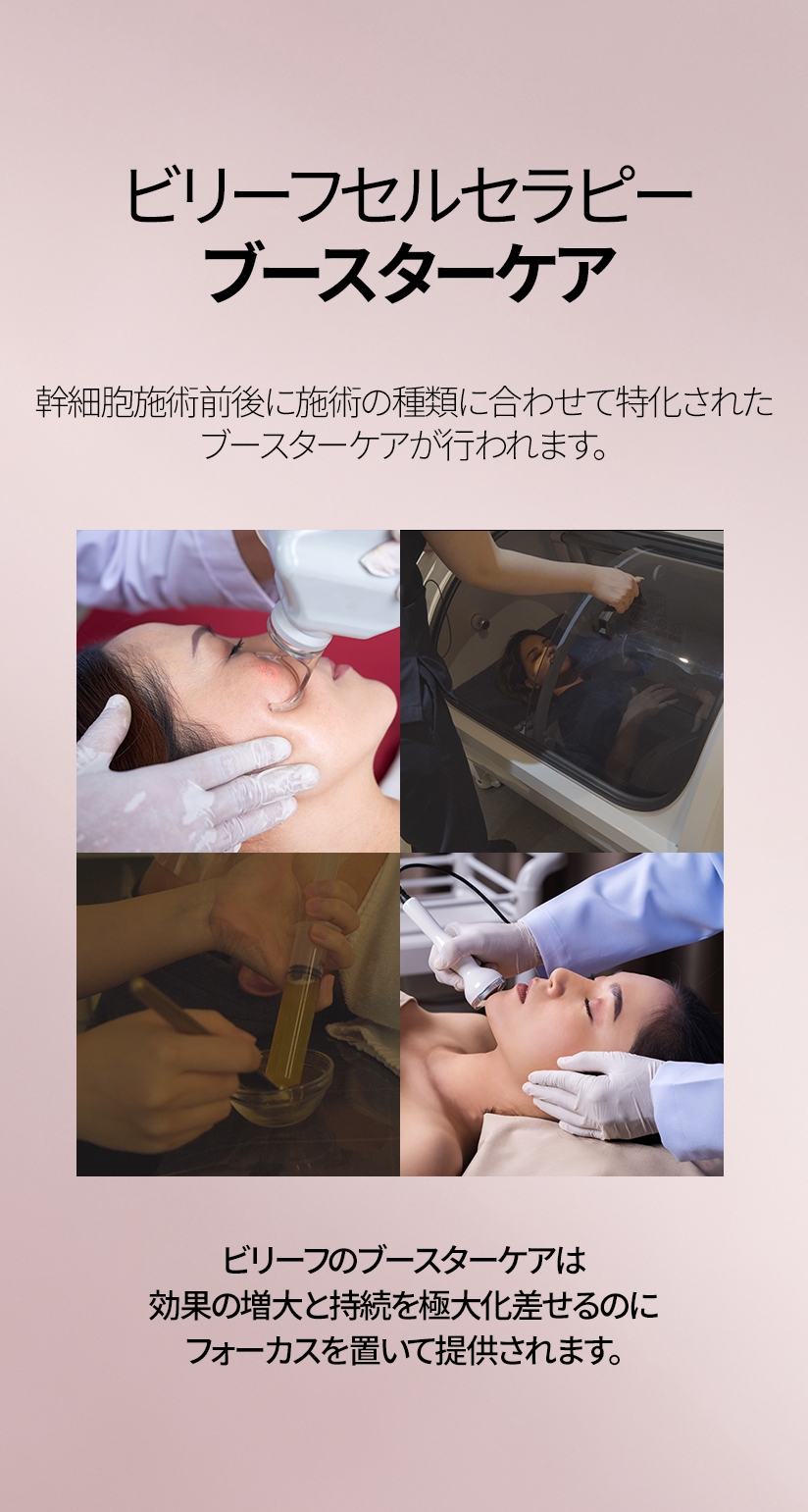 ビリーフセルセラピーブースターケア 幹細胞施術前後に施術の種類に合わせて特化されたブースターケアが行われます。 ビリーフのブースターケアは効果の増大と持続を極大化差せるのにフォーカスを置いて提供されます。