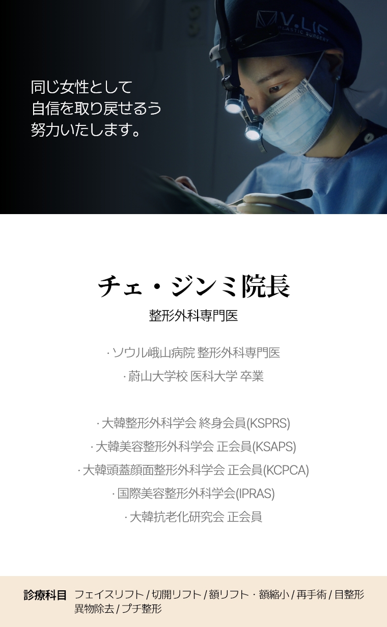 同じ女性として 自信を取り戻せる よう 努力いたします。 チェ・ジンミ院長 整形外科専門医 · ソウル峨山病院 整形外科専門医 · 蔚山大学校 医科大学 卒業 · 大韓整形外科学会 終身会員(KSPRS)  · 大韓美容整形外科学会 正会員(KSAPS)  · 大韓頭蓋顔面整形外科学会 正会員(KCPCA)  · 国際美容整形外科学会(IPRAS)  · 大韓抗老化研究会 正会員 · 大韓美容レーザー学会 正会員 診療科目 フル・ミニ切開リフト・額リフト/縮小・クイック/糸リフト・目整形