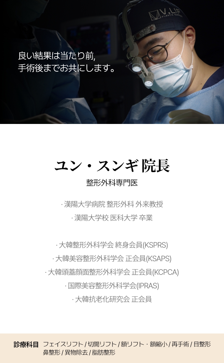 良い結果は当たり前, 手術後までお共にします。 ユン・スンギ 院長 整形外科専門医· 漢陽大学病院 整形外科 外来教授 · 漢陽大学校 医科大学 卒業 · 大韓整形外科学会   終身会員(KSPRS)  · 大韓美容整形外科学会 正会員(KSAPS)  · 大韓頭蓋顔面整形外科学会 正会員(KCPCA)  · 国際美容整形外科学会(IPRAS)  · 大韓抗老化研究会 正会員 診療科目 全切開リフト/再手術・額リフト/縮小・目整形/再手術・異物除去