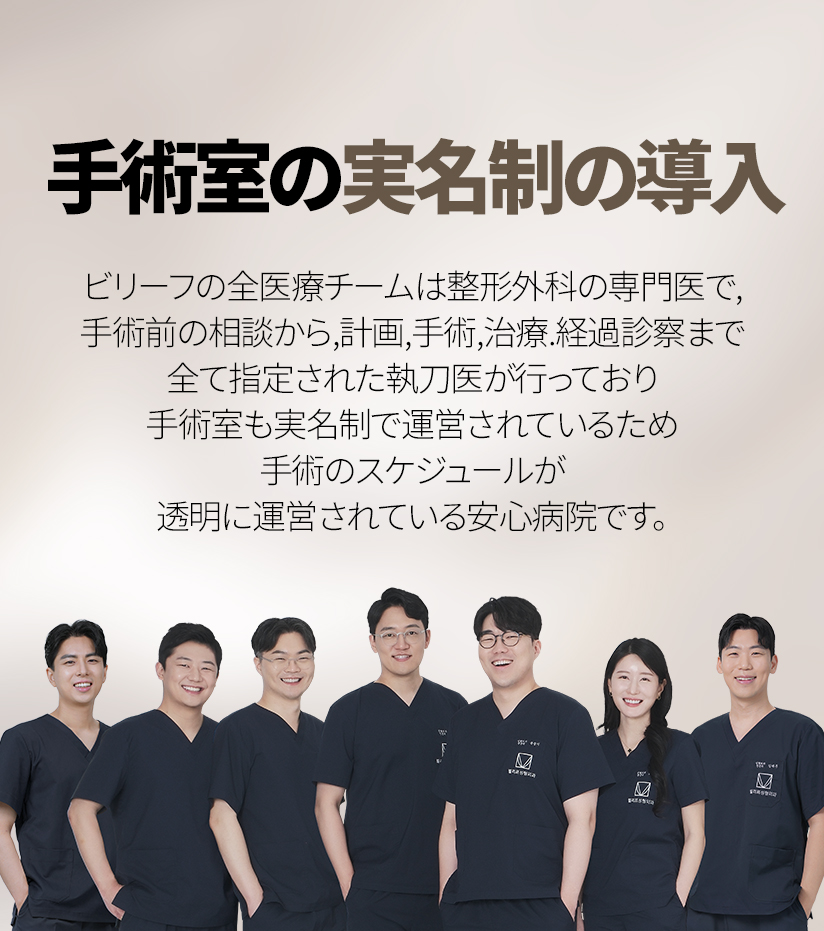 手術室の実名制の導入 ビリーフの全医療チームは整形外科の専門医で, 手術前の相談から 計画, 手術, 治療, 経過診察まで全て指定された執刀医が行っており 手術室も実名制で運営されているため 手術のスケジュールが透明に運営されている安心病院です。