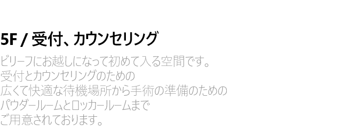5F / 로비(접수) . 상담 빌리프에 처음 방문하시면 만나게 되는 공간입니다. 접수와 상담을 위한 넓고 쾌적한 대기공간부터 수술 준비를 위한 파우더룸과 라커룸까지 준비되어있습니다.