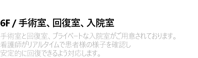 6F / 수술실 . 회복실 . 입원실 수술실과 회복실, 그리고 프라이빗한 입원실이 마련되어 있습니다. 간호사가 실시간으로 고객의 상태를 세심하게 살피며  안정적인 회복을 도와드립니다.